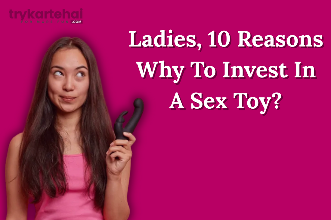 Ladies, 10 Reasons Why To Invest In A Sex Toy?